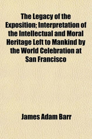 Cover of The Legacy of the Exposition; Interpretation of the Intellectual and Moral Heritage Left to Mankind by the World Celebration at San Francisco