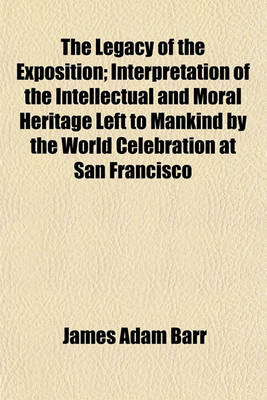 Book cover for The Legacy of the Exposition; Interpretation of the Intellectual and Moral Heritage Left to Mankind by the World Celebration at San Francisco