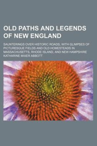 Cover of Old Paths and Legends of New England; Saunterings Over Historic Roads, with Glimpses of Picturesque Fields and Old Homesteads in Massachusetts, Rhode