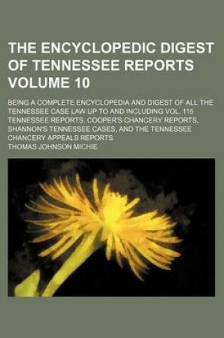 Cover of The Encyclopedic Digest of Tennessee Reports Volume 10; Being a Complete Encyclopedia and Digest of All the Tennessee Case Law Up to and Including Vol. 115 Tennessee Reports, Cooper's Chancery Reports, Shannon's Tennessee Cases, and the Tennessee Chancery Appe