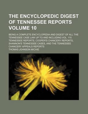 Book cover for The Encyclopedic Digest of Tennessee Reports Volume 10; Being a Complete Encyclopedia and Digest of All the Tennessee Case Law Up to and Including Vol. 115 Tennessee Reports, Cooper's Chancery Reports, Shannon's Tennessee Cases, and the Tennessee Chancery Appe