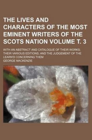 Cover of The Lives and Characters of the Most Eminent Writers of the Scots Nation Volume . 3; With an Abstract and Catalogue of Their Works; Their Various Editions; And the Judgement of the Learn'd Concerning Them