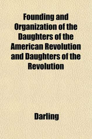 Cover of Founding and Organization of the Daughters of the American Revolution and Daughters of the Revolution