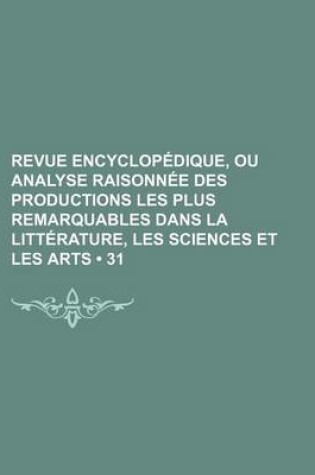 Cover of Revue Encyclopedique, Ou Analyse Raisonnee Des Productions Les Plus Remarquables Dans La Litterature, Les Sciences Et Les Arts (31 )