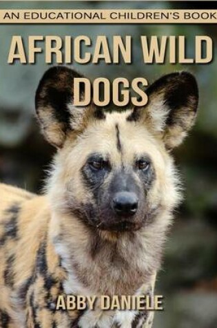 Cover of African wild dogs! An Educational Children's Book about African wild dogs with Fun Facts & Photos