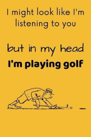 Cover of I Might Look Like I'm Listening To You, But In My Head I'm Playing Golf