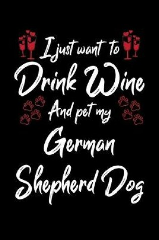 Cover of I Just Want To Drink Wine And Pet My German Shepherd Dog