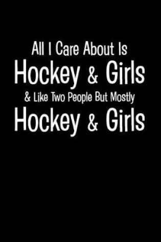 Cover of All I Care about Is Hockey & Girls & Like Two People But Mostly Hockey & Girls