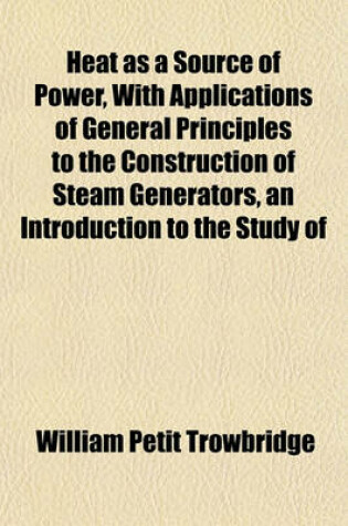 Cover of Heat as a Source of Power, with Applications of General Principles to the Construction of Steam Generators, an Introduction to the Study of