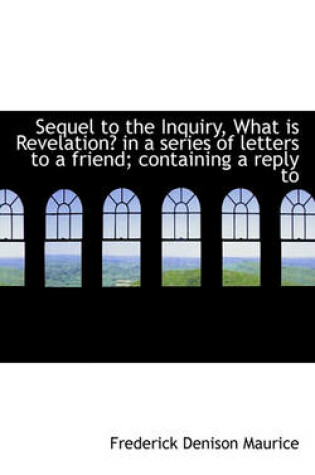 Cover of Sequel to the Inquiry, What Is Revelation? in a Series of Letters to a Friend; Containing a Reply to