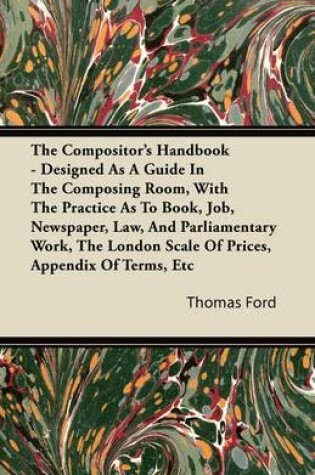 Cover of The Compositor's Handbook - Designed As A Guide In The Composing Room, With The Practice As To Book, Job, Newspaper, Law, And Parliamentary Work, The London Scale Of Prices, Appendix Of Terms, Etc