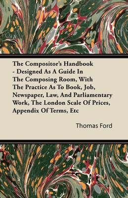 Book cover for The Compositor's Handbook - Designed As A Guide In The Composing Room, With The Practice As To Book, Job, Newspaper, Law, And Parliamentary Work, The London Scale Of Prices, Appendix Of Terms, Etc