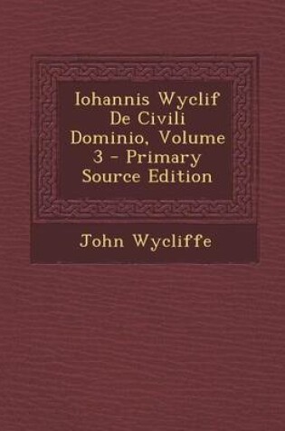 Cover of Iohannis Wyclif de Civili Dominio, Volume 3 - Primary Source Edition