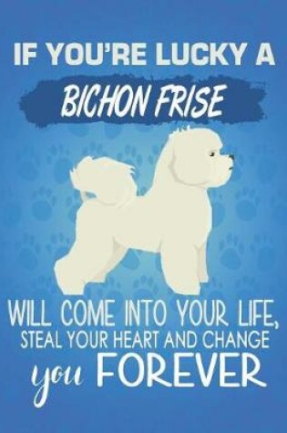 Cover of If You're Lucky A Bichon Frise Will Come Into Your Life, Steal Your Heart And Change You Forever