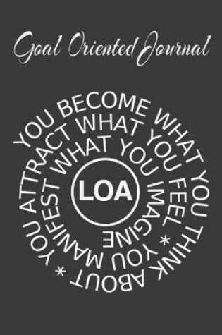 Cover of Goal Oriented Journal You Become What You Think About, You Attract What You Feel, You Manifest What You Imagine LOA