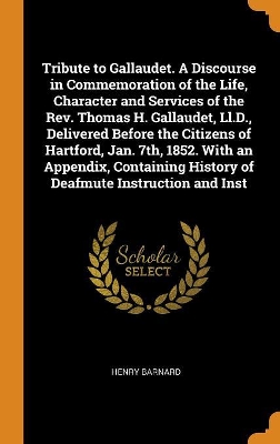 Book cover for Tribute to Gallaudet. a Discourse in Commemoration of the Life, Character and Services of the Rev. Thomas H. Gallaudet, LL.D., Delivered Before the Citizens of Hartford, Jan. 7th, 1852. with an Appendix, Containing History of Deafmute Instruction and Inst