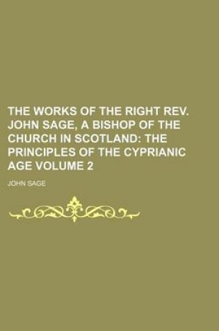 Cover of The Works of the Right REV. John Sage, a Bishop of the Church in Scotland; The Principles of the Cyprianic Age Volume 2