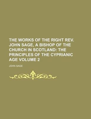 Book cover for The Works of the Right REV. John Sage, a Bishop of the Church in Scotland; The Principles of the Cyprianic Age Volume 2