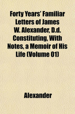 Cover of Forty Years' Familiar Letters of James W. Alexander, D.D. Constituting, with Notes, a Memoir of His Life (Volume 01)