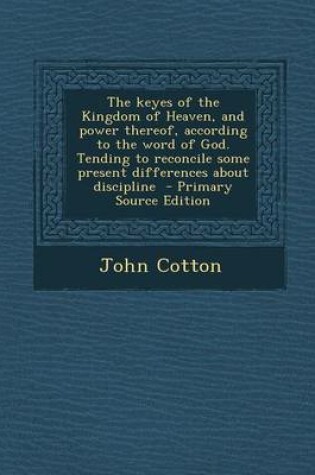 Cover of The Keyes of the Kingdom of Heaven, and Power Thereof, According to the Word of God. Tending to Reconcile Some Present Differences about Discipline - Primary Source Edition