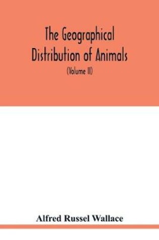 Cover of The geographical distribution of animals. With a study of the relations of living and extinct faunas as elucidating the past changes of the earth's surface (Volume II)