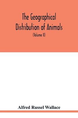 Book cover for The geographical distribution of animals. With a study of the relations of living and extinct faunas as elucidating the past changes of the earth's surface (Volume II)