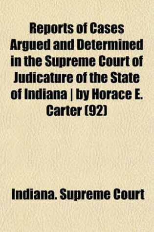 Cover of Reports of Cases Argued and Determined in the Supreme Court of Judicature of the State of Indiana - By Horace E. Carter (Volume 92)