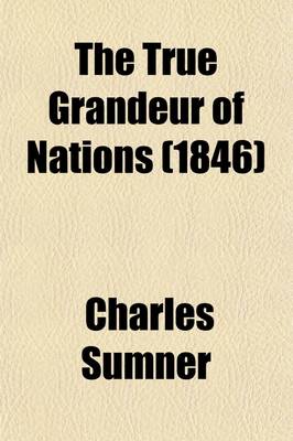 Book cover for The True Grandeur of Nations; An Oration Delivered Before the Authorities of the City of Boston, July 4, 1845