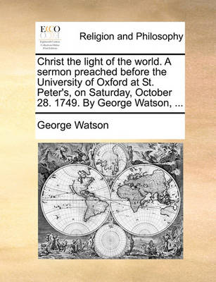 Book cover for Christ the Light of the World. a Sermon Preached Before the University of Oxford at St. Peter's, on Saturday, October 28. 1749. by George Watson, ...