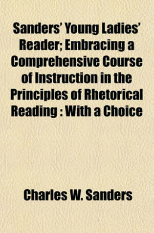 Cover of Sanders' Young Ladies' Reader; Embracing a Comprehensive Course of Instruction in the Principles of Rhetorical Reading