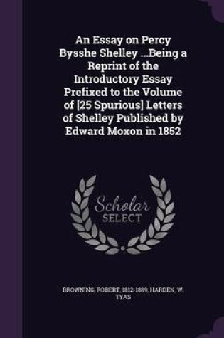 Cover of An Essay on Percy Bysshe Shelley ...Being a Reprint of the Introductory Essay Prefixed to the Volume of [25 Spurious] Letters of Shelley Published by Edward Moxon in 1852