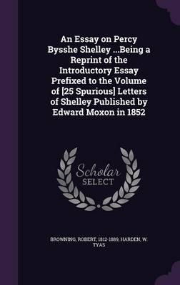 Book cover for An Essay on Percy Bysshe Shelley ...Being a Reprint of the Introductory Essay Prefixed to the Volume of [25 Spurious] Letters of Shelley Published by Edward Moxon in 1852