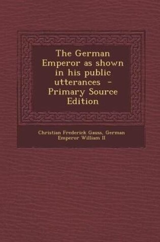 Cover of The German Emperor as Shown in His Public Utterances - Primary Source Edition