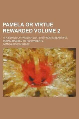 Cover of Pamela or Virtue Rewarded Volume 2; In a Series of Familiar Letters from a Beautiful Young Damsel to Her Parents