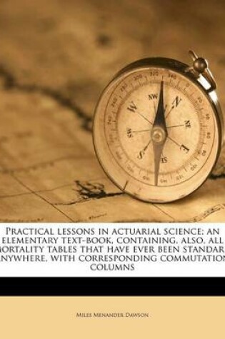 Cover of Practical Lessons in Actuarial Science; An Elementary Text-Book, Containing, Also, All Mortality Tables That Have Ever Been Standard Anywhere, with Corresponding Commutation Columns