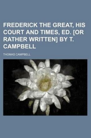 Cover of Frederick the Great, His Court and Times, Ed. [Or Rather Written] by T. Campbell