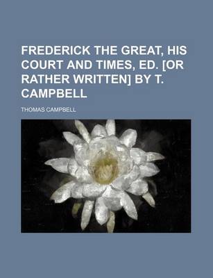 Book cover for Frederick the Great, His Court and Times, Ed. [Or Rather Written] by T. Campbell