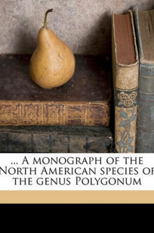 Cover of ... a Monograph of the North American Species of the Genus Polygonum