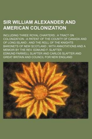 Cover of Sir William Alexander and American Colonization; Including Three Royal Charters a Tract on Colonization a Patent of the County of Canada and of Long Island and the Roll of the Knights Baronets of New Scotland with Annotations and a Memoir by the REV. Edmun