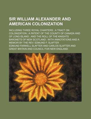 Book cover for Sir William Alexander and American Colonization; Including Three Royal Charters a Tract on Colonization a Patent of the County of Canada and of Long Island and the Roll of the Knights Baronets of New Scotland with Annotations and a Memoir by the REV. Edmun