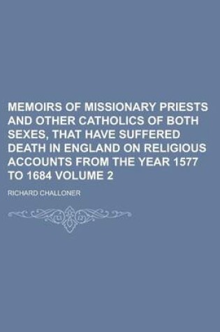 Cover of Memoirs of Missionary Priests and Other Catholics of Both Sexes, That Have Suffered Death in England on Religious Accounts from the Year 1577 to 1684 Volume 2