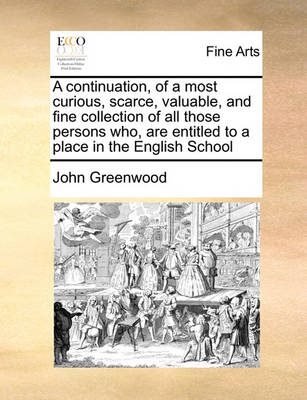 Book cover for A continuation, of a most curious, scarce, valuable, and fine collection of all those persons who, are entitled to a place in the English School