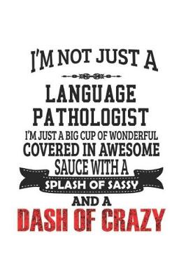 Book cover for I'm Not Just A Language Pathologist I'm Just A Big Cup Of Wonderful Covered In Awesome Sauce With A Splash Of Sassy And A Dash Of Crazy