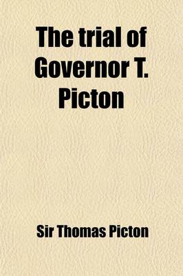 Book cover for The Trial of Governor T. Picton; For Inflicting the Torture on Louisa Calderon, a Free Mulatto, and One of His Britannic Majesty's Subjects, in the Island of Trinidad, Tried Before Lord Chief Justice Ellenborough and a Special Jury, and Found Guilty