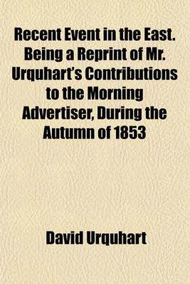 Book cover for Recent Event in the East. Being a Reprint of Mr. Urquhart's Contributions to the Morning Advertiser, During the Autumn of 1853