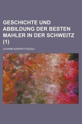 Cover of Geschichte Und Abbildung Der Besten Mahler in Der Schweitz (1 )