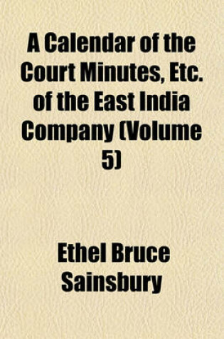 Cover of A Calendar of the Court Minutes, Etc. of the East India Company (Volume 5)