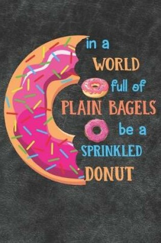 Cover of In A World Full Of Plain Bagels Be A Sprinkled Donut Notebook Journal