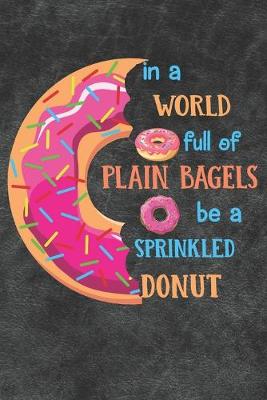 Book cover for In A World Full Of Plain Bagels Be A Sprinkled Donut Notebook Journal