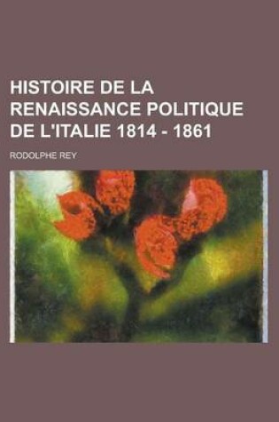 Cover of Histoire de La Renaissance Politique de L'Italie 1814 - 1861